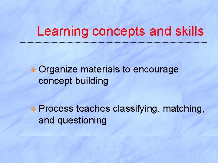 Learning concepts and skills v Organize materials to encourage concept building v Process teaches