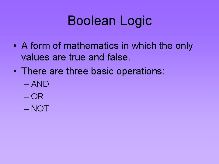 Boolean Logic • A form of mathematics in which the only values are true Boolean Logic • A form of mathematics in which the only values are true
