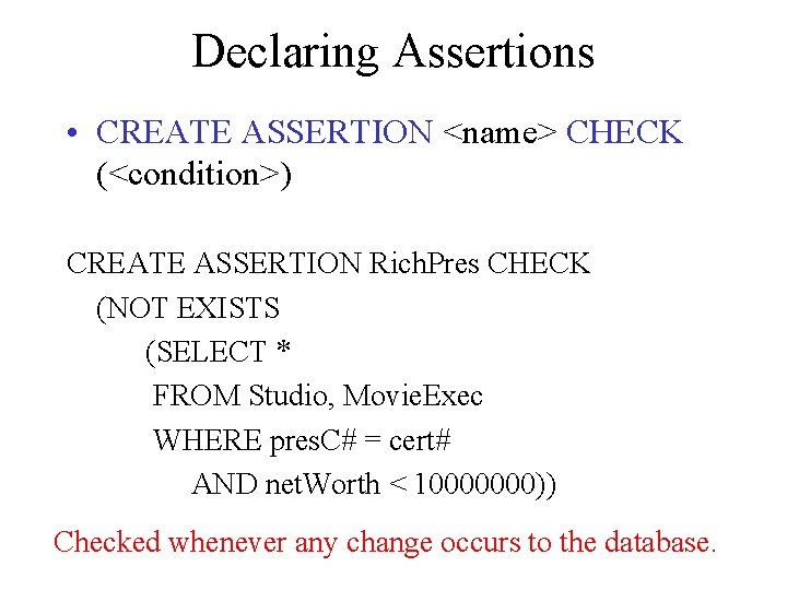 Declaring Assertions • CREATE ASSERTION <name> CHECK (<condition>) CREATE ASSERTION Rich. Pres CHECK (NOT