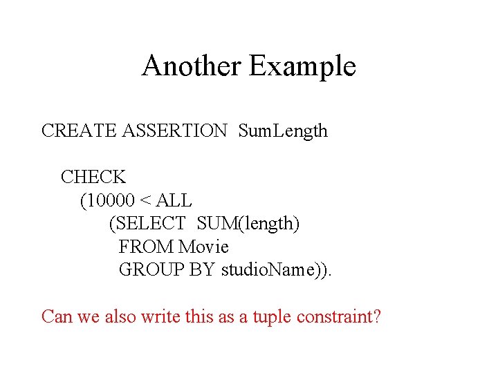 Another Example CREATE ASSERTION Sum. Length CHECK (10000 < ALL (SELECT SUM(length) FROM Movie