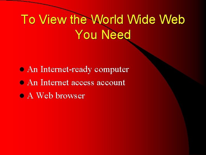 To View the World Wide Web You Need l An Internet-ready computer l An