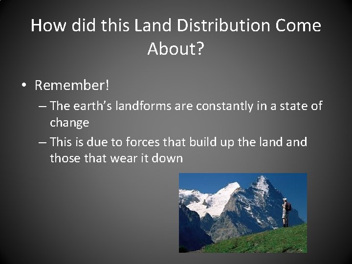 How did this Land Distribution Come About? • Remember! – The earth’s landforms are