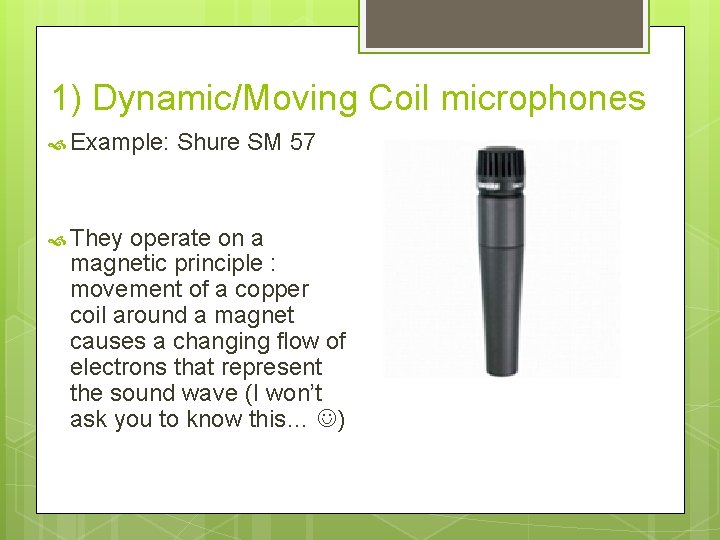 1) Dynamic/Moving Coil microphones Example: They Shure SM 57 operate on a magnetic principle