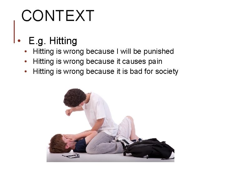 CONTEXT • E. g. Hitting • Hitting is wrong because I will be punished