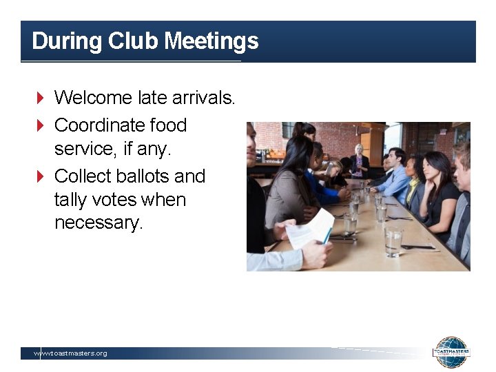 During Club Meetings Welcome late arrivals. Coordinate food service, if any. Collect ballots and