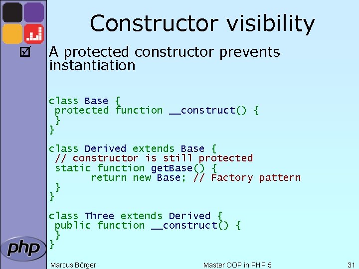 Constructor visibility þ A protected constructor prevents instantiation class Base { protected function __construct()