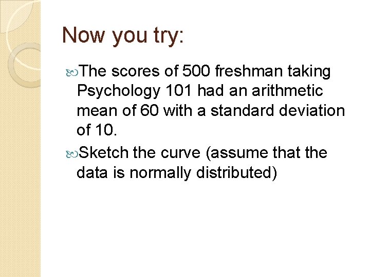 Now you try: The scores of 500 freshman taking Psychology 101 had an arithmetic