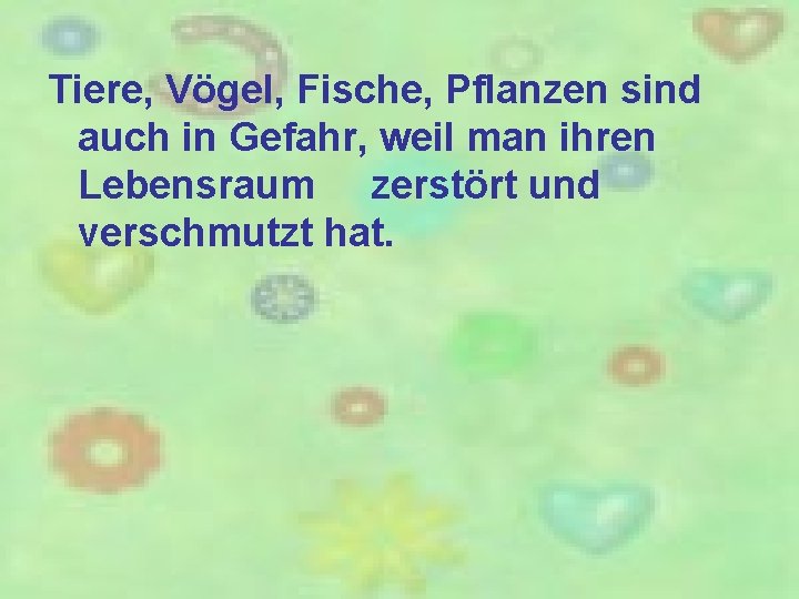 Tiere, Vögel, Fische, Pflanzen sind auch in Gefahr, weil man ihren Lebensraum zerstört und