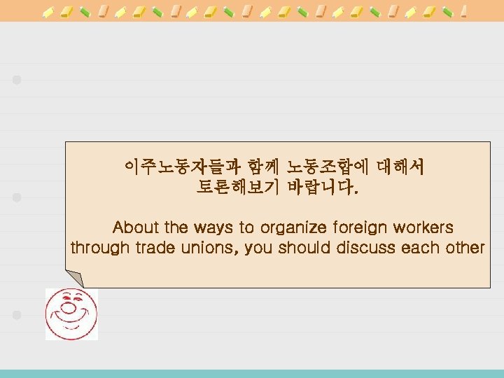 이주노동자들과 함께 노동조합에 대해서 토론해보기 바랍니다. About the ways to organize foreign workers through