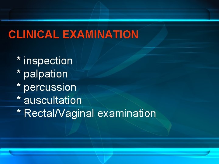 CLINICAL EXAMINATION * inspection * palpation * percussion * auscultation * Rectal/Vaginal examination 