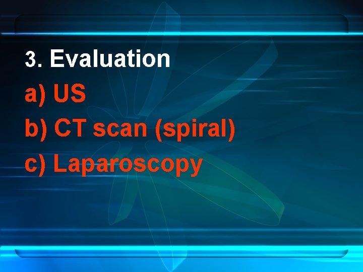 3. Evaluation a) US b) CT scan (spiral) c) Laparoscopy 