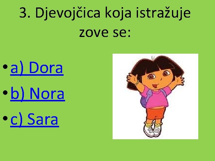 3. Djevojčica koja istražuje zove se: • a) Dora • b) Nora • c)