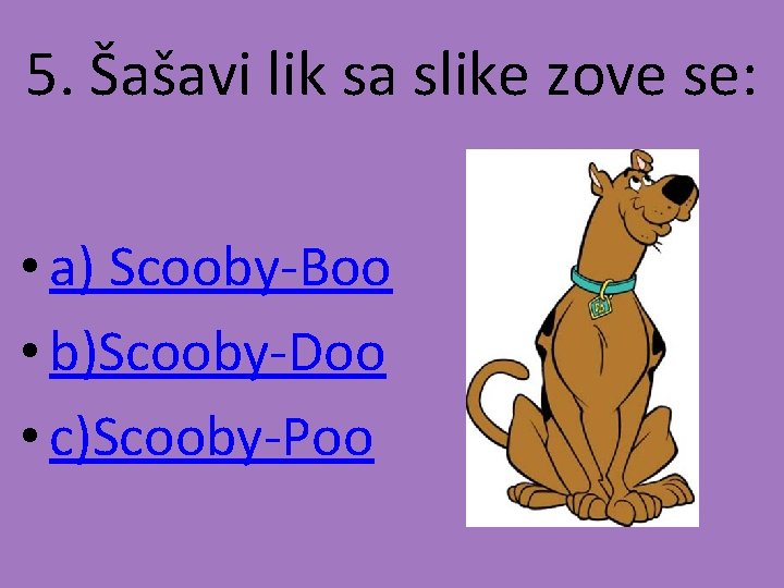 5. Šašavi lik sa slike zove se: • a) Scooby-Boo • b)Scooby-Doo • c)Scooby-Poo