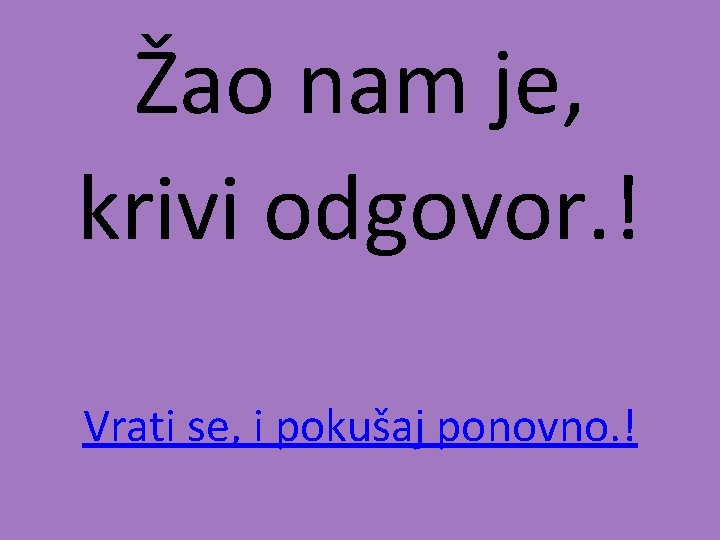 Žao nam je, krivi odgovor. ! Vrati se, i pokušaj ponovno. ! 