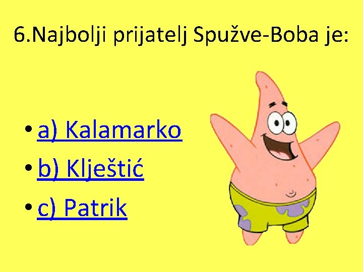 6. Najbolji prijatelj Spužve-Boba je: • a) Kalamarko • b) Klještić • c) Patrik