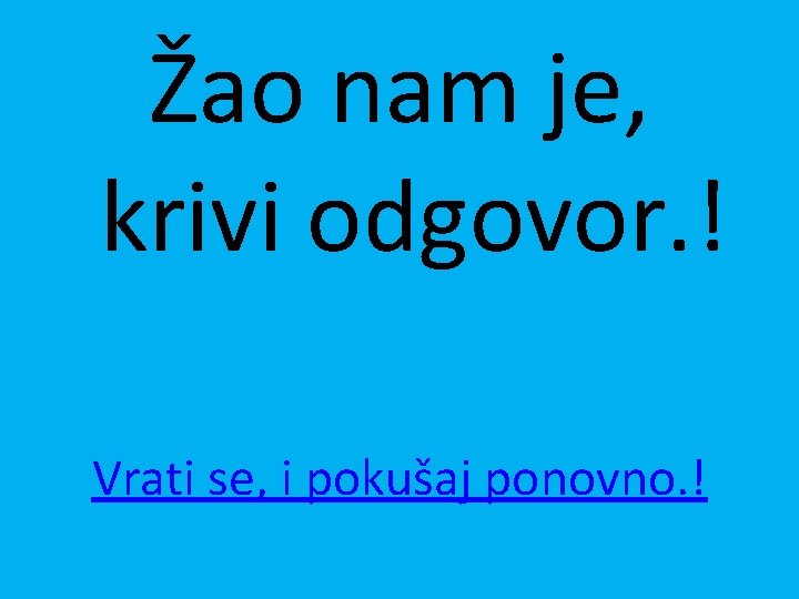 Žao nam je, krivi odgovor. ! Vrati se, i pokušaj ponovno. ! 