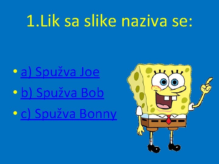 1. Lik sa slike naziva se: • a) Spužva Joe • b) Spužva Bob