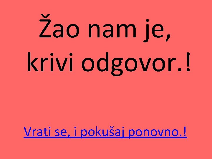 Žao nam je, krivi odgovor. ! Vrati se, i pokušaj ponovno. ! 