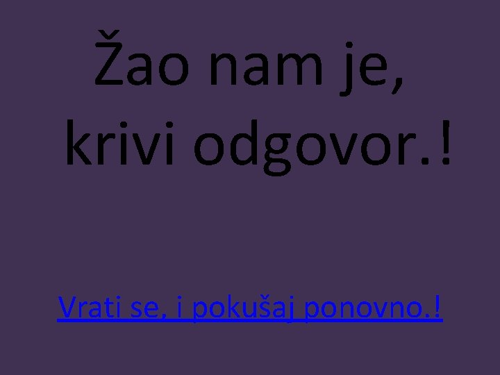 Žao nam je, krivi odgovor. ! Vrati se, i pokušaj ponovno. ! 