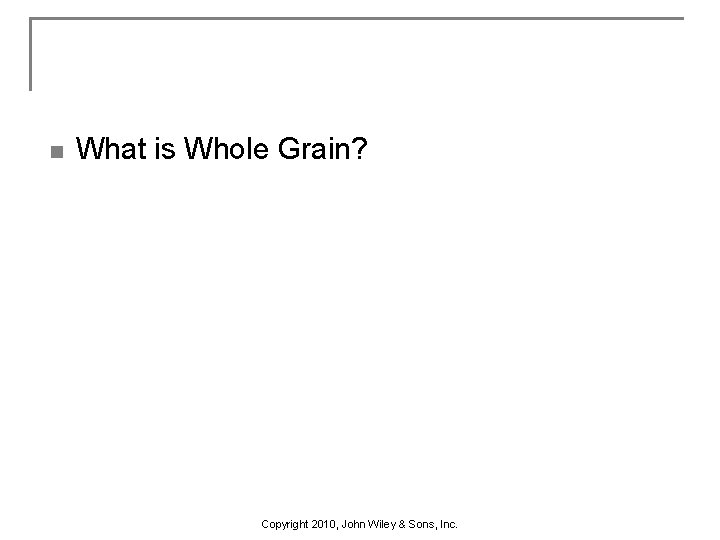 n What is Whole Grain? Copyright 2010, John Wiley & Sons, Inc. 