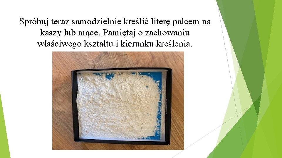 Spróbuj teraz samodzielnie kreślić literę palcem na kaszy lub mące. Pamiętaj o zachowaniu właściwego