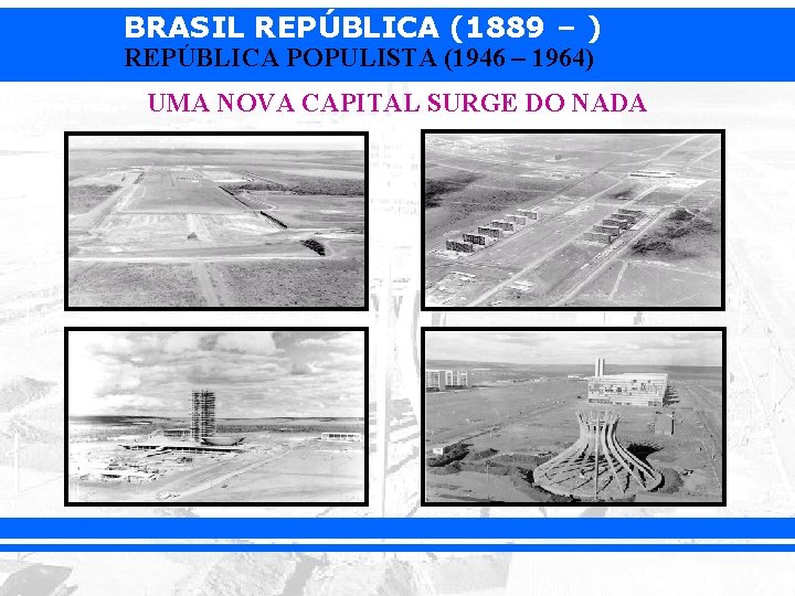 BRASIL REPÚBLICA (1889 – ) REPÚBLICA POPULISTA (1946 – 1964) UMA NOVA CAPITAL SURGE