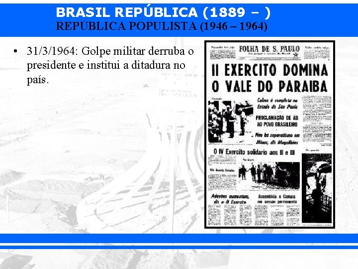 BRASIL REPÚBLICA (1889 – ) REPÚBLICA POPULISTA (1946 – 1964) • 31/3/1964: Golpe militar