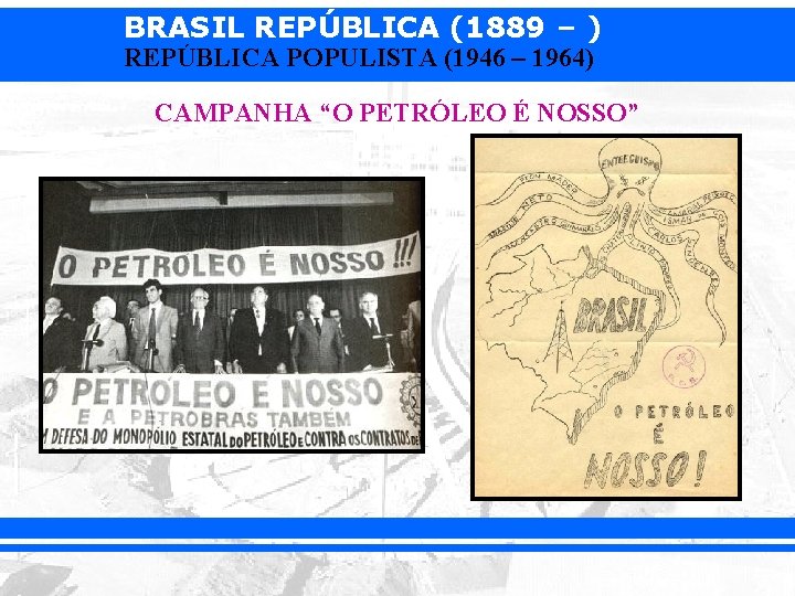 BRASIL REPÚBLICA (1889 – ) REPÚBLICA POPULISTA (1946 – 1964) CAMPANHA “O PETRÓLEO É
