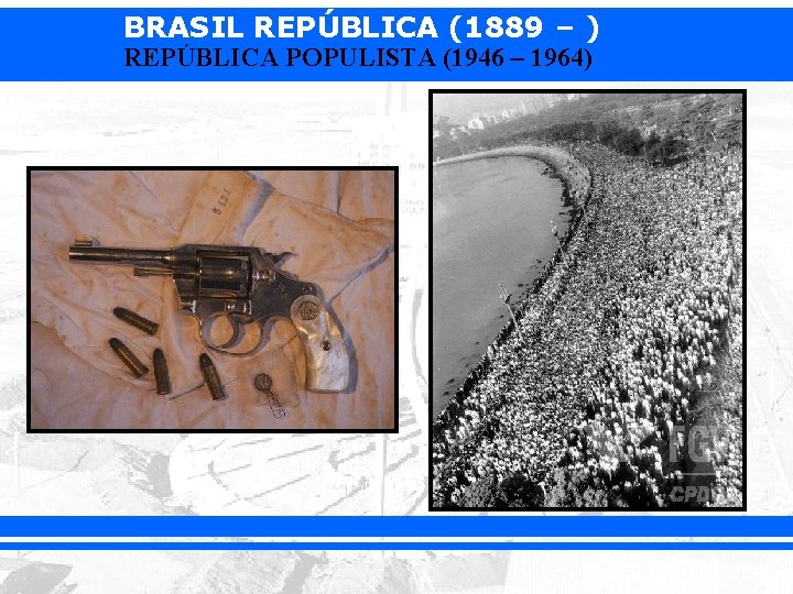 BRASIL REPÚBLICA (1889 – ) REPÚBLICA POPULISTA (1946 – 1964) 