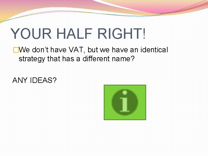 YOUR HALF RIGHT! �We don’t have VAT, but we have an identical strategy that