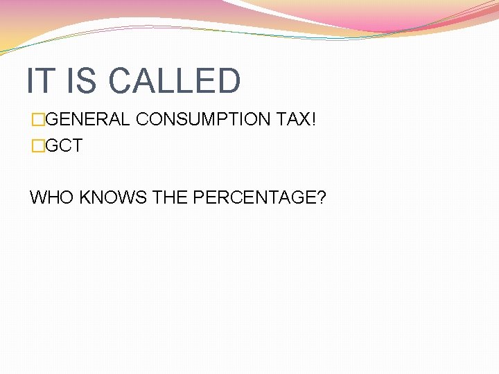 IT IS CALLED �GENERAL CONSUMPTION TAX! �GCT WHO KNOWS THE PERCENTAGE? 