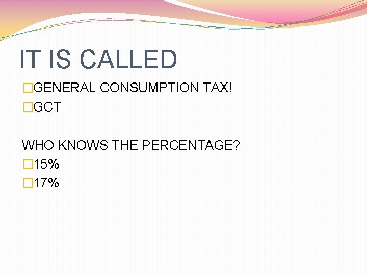 IT IS CALLED �GENERAL CONSUMPTION TAX! �GCT WHO KNOWS THE PERCENTAGE? � 15% �