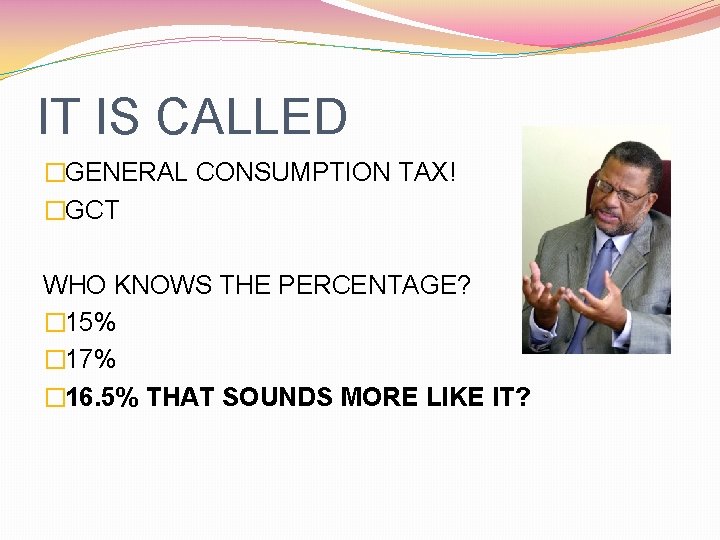 IT IS CALLED �GENERAL CONSUMPTION TAX! �GCT WHO KNOWS THE PERCENTAGE? � 15% �