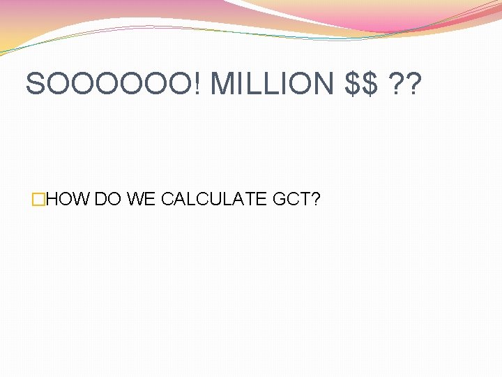 SOOOOOO! MILLION $$ ? ? �HOW DO WE CALCULATE GCT? 