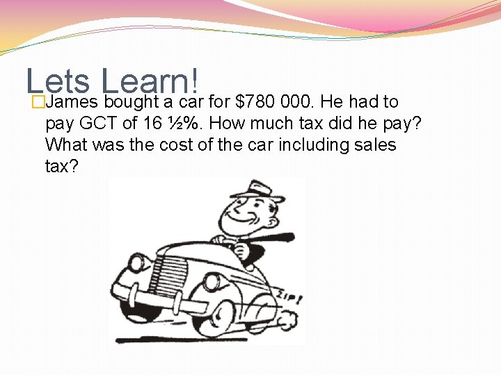Lets Learn! �James bought a car for $780 000. He had to pay GCT