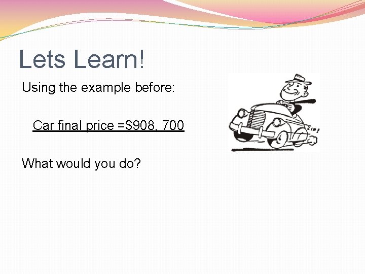 Lets Learn! Using the example before: Car final price =$908, 700 What would you