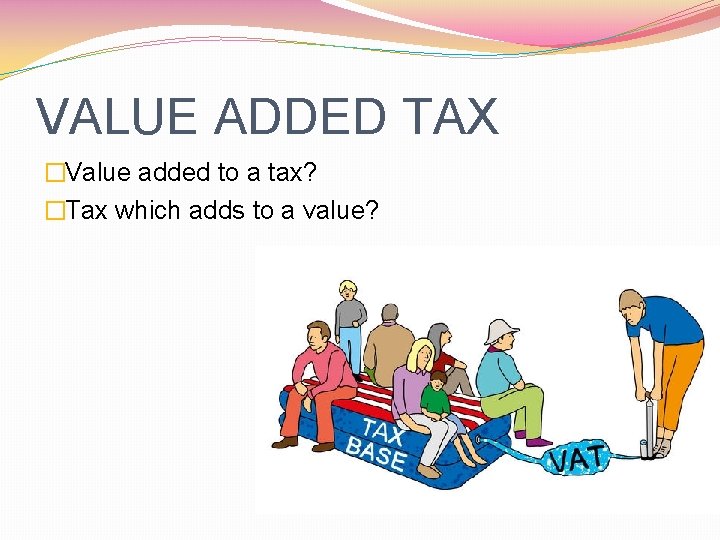 VALUE ADDED TAX �Value added to a tax? �Tax which adds to a value?