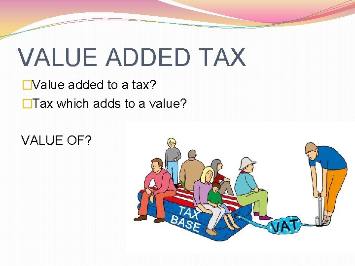 VALUE ADDED TAX �Value added to a tax? �Tax which adds to a value?