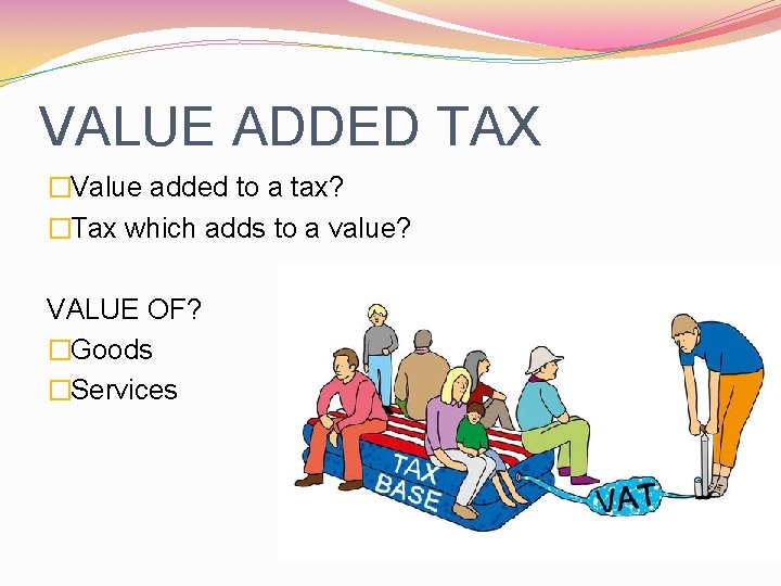 VALUE ADDED TAX �Value added to a tax? �Tax which adds to a value?