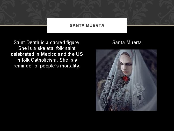 SANTA MUERTA Saint Death is a sacred figure. She is a skeletal folk saint