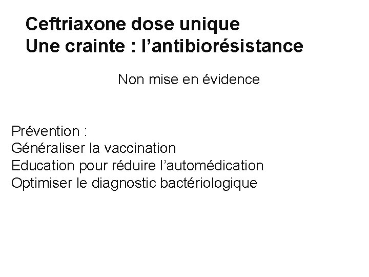 Ceftriaxone dose unique Une crainte : l’antibiorésistance Non mise en évidence Prévention : Généraliser