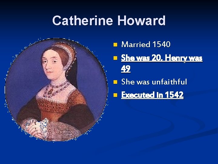Catherine Howard n n Married 1540 She was 20, Henry was 49 She was