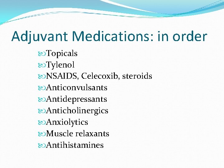Adjuvant Medications: in order Topicals Tylenol NSAIDS, Celecoxib, steroids Anticonvulsants Antidepressants Anticholinergics Anxiolytics Muscle
