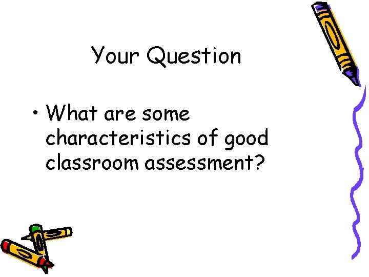 Your Question • What are some characteristics of good classroom assessment? 