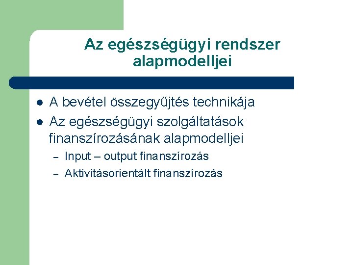 Az egészségügyi rendszer alapmodelljei l l A bevétel összegyűjtés technikája Az egészségügyi szolgáltatások finanszírozásának