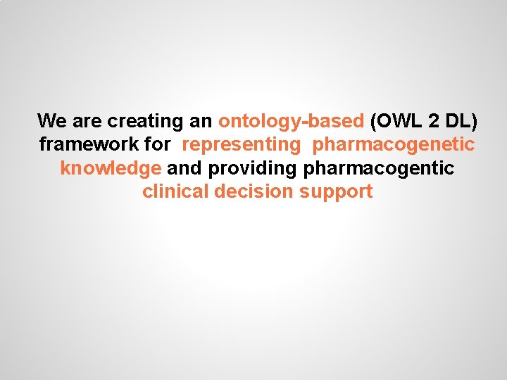 We are creating an ontology-based (OWL 2 DL) framework for representing pharmacogenetic knowledge and