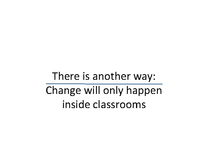 There is another way: Change will only happen inside classrooms 