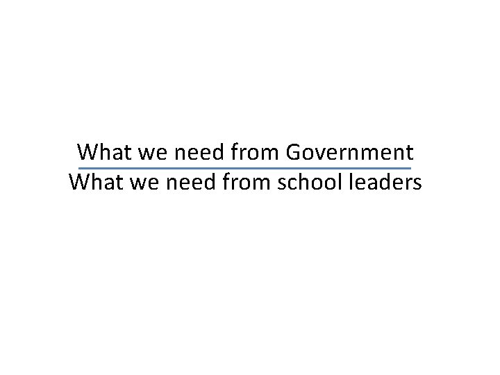 What we need from Government What we need from school leaders 