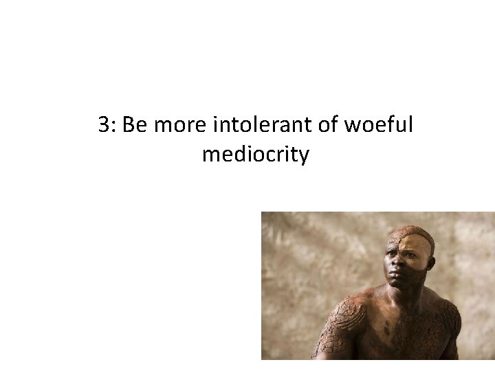3: Be more intolerant of woeful mediocrity 