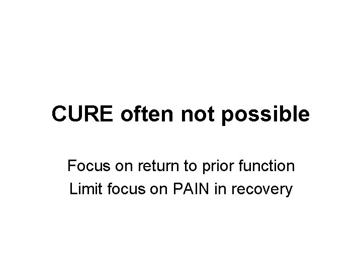 CURE often not possible Focus on return to prior function Limit focus on PAIN